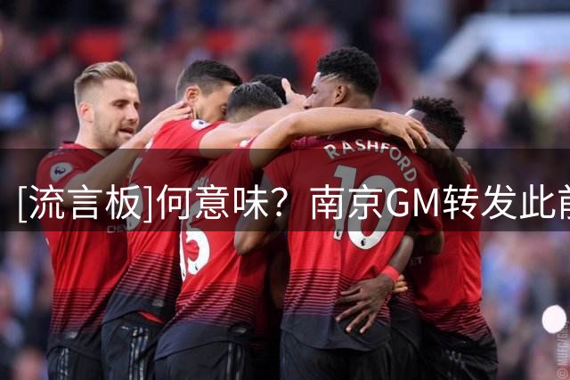 [流言板]何意味？南京GM转发此前和徐杰&杜润旺合照：含金量还在上升